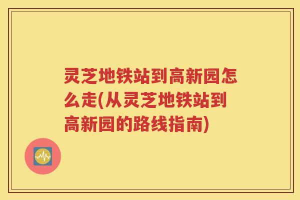 灵芝地铁站到高新园怎么走(从灵芝地铁站到高新园的路线指南)