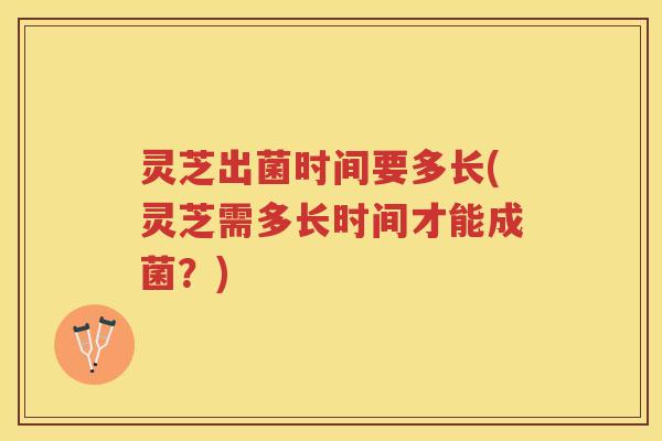 灵芝出菌时间要多长(灵芝需多长时间才能成菌?) 灵芝出菌时间要多长(灵芝需多长时间才能成菌?)
