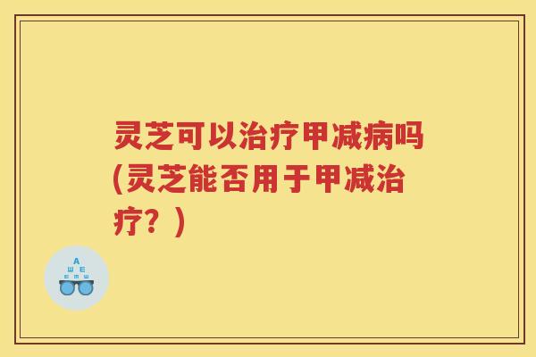 灵芝可以治疗甲减病吗(灵芝能否用于甲减治疗？)