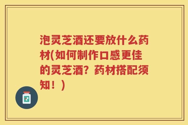 泡灵芝酒还要放什么药材(如何制作口感更佳的灵芝酒？药材搭配须知！)
