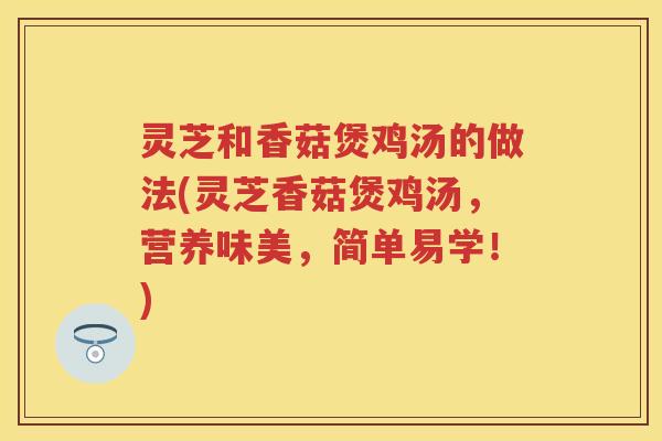 灵芝和香菇煲鸡汤的做法(灵芝香菇煲鸡汤,营养味美,简单易学!) 灵芝和香菇煲鸡汤的做法(灵芝香菇煲鸡汤,营养味美,简单易学!)