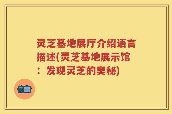 灵芝基地展厅介绍语言描述(灵芝基地展示馆：发现灵芝的奥秘)