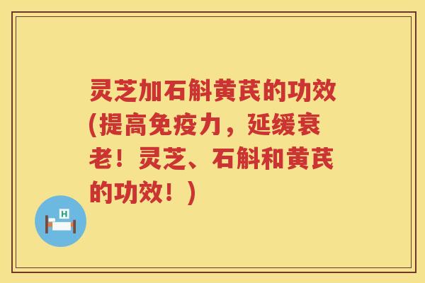灵芝加石斛黄芪的功效(提高免疫力,延缓!灵芝、石斛和黄芪的功效!) 灵芝加石斛黄芪的功效(提高免疫力,延缓!灵芝、石斛和黄芪的功效!)