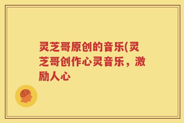 灵芝哥原创的音乐(灵芝哥创作心灵音乐，激励人心