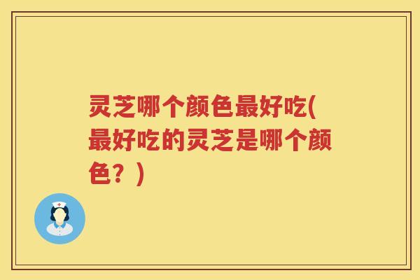 灵芝哪个颜色最好吃(最好吃的灵芝是哪个颜色？)