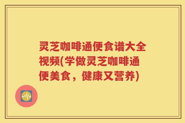 灵芝咖啡通便食谱大全视频(学做灵芝咖啡通便美食,健康又营养) 灵芝咖啡通便食谱大全视频(学做灵芝咖啡通便美食,健康又营养)