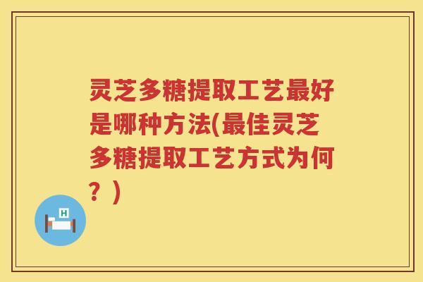 灵芝多糖提取工艺最好是哪种方法(最佳灵芝多糖提取工艺方式为何？)