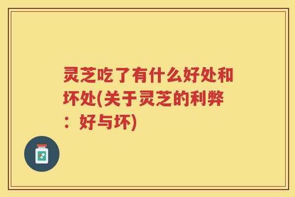 灵芝吃了有什么好处和坏处(关于灵芝的利弊：好与坏)