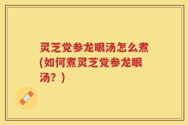 灵芝党参龙眼汤怎么煮(如何煮灵芝党参龙眼汤?) 灵芝党参龙眼汤怎么煮(如何煮灵芝党参龙眼汤?)