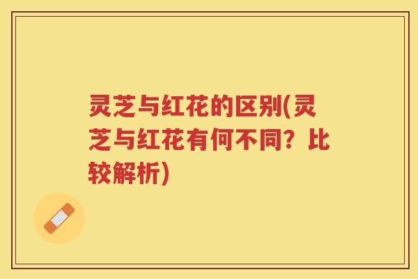 灵芝与红花的区别(灵芝与红花有何不同？比较解析)