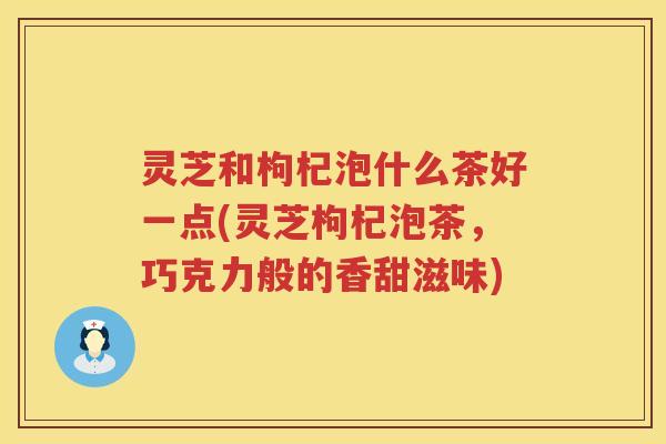 灵芝和枸杞泡什么茶好一点(灵芝枸杞泡茶，巧克力般的香甜滋味)
