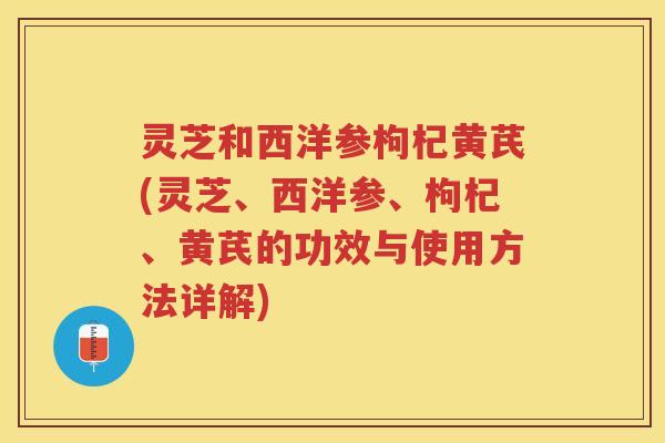 灵芝和西洋参枸杞黄芪(灵芝、西洋参、枸杞、黄芪的功效与使用方法详解)