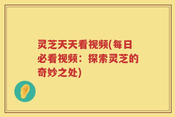 灵芝天天看视频(每日必看视频：探索灵芝的奇妙之处)