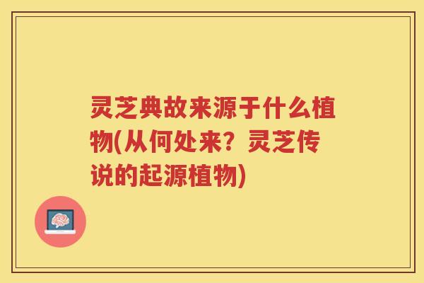 灵芝典故来源于什么植物(从何处来？灵芝传说的起源植物)