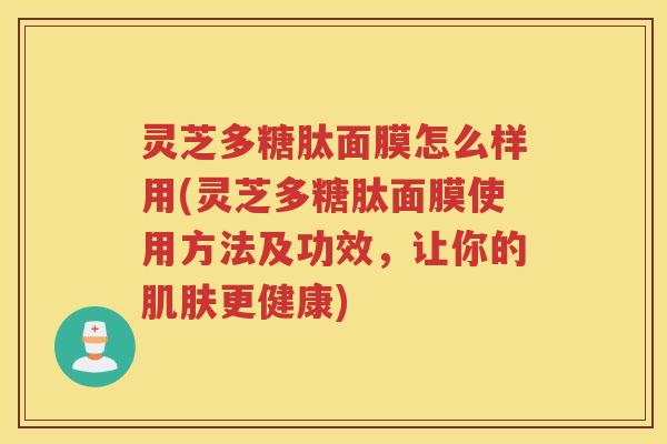 灵芝多糖肽面膜怎么样用(灵芝多糖肽面膜使用方法及功效，让你的肌肤更健康)