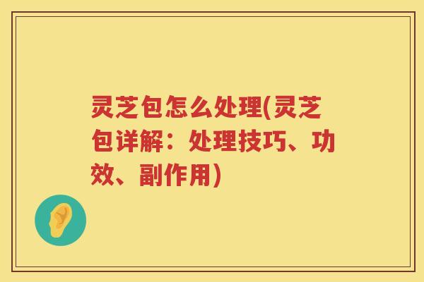 灵芝包怎么处理(灵芝包详解：处理技巧、功效、副作用)