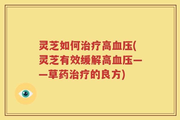 灵芝如何治疗高血压(灵芝有效缓解高血压——草药治疗的良方)