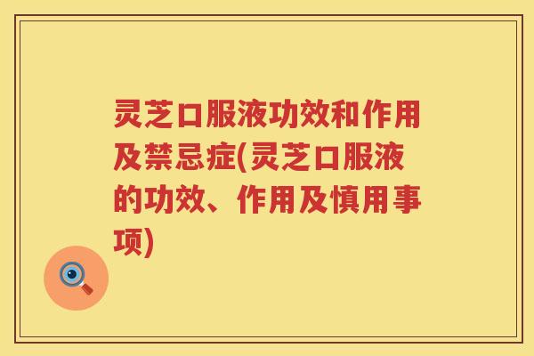 灵芝口服液功效和作用及禁忌症(灵芝口服液的功效、作用及慎用事项)