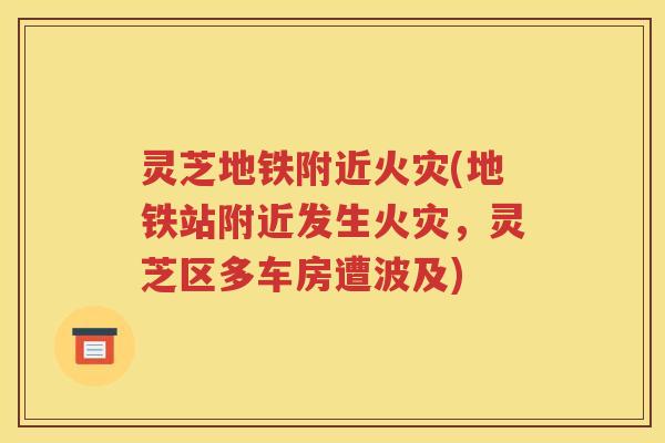 灵芝地铁附近火灾(地铁站附近发生火灾，灵芝区多车房遭波及)