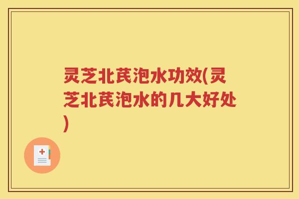 灵芝北芪泡水功效(灵芝北芪泡水的几大好处)