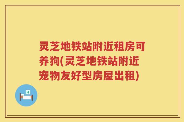 灵芝地铁站附近租房可养狗(灵芝地铁站附近宠物友好型房屋出租)