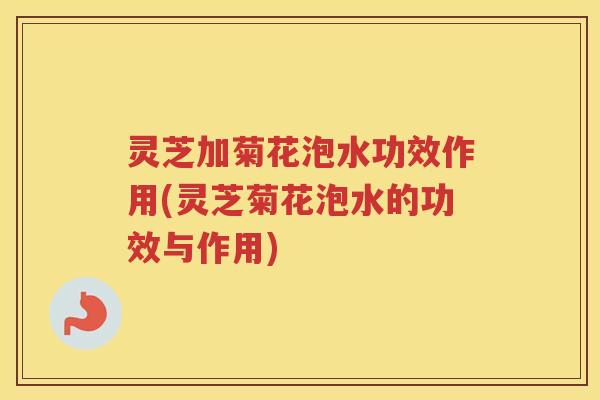 灵芝加菊花泡水功效作用(灵芝菊花泡水的功效与作用) 灵芝加菊花泡水功效作用(灵芝菊花泡水的功效与作用)