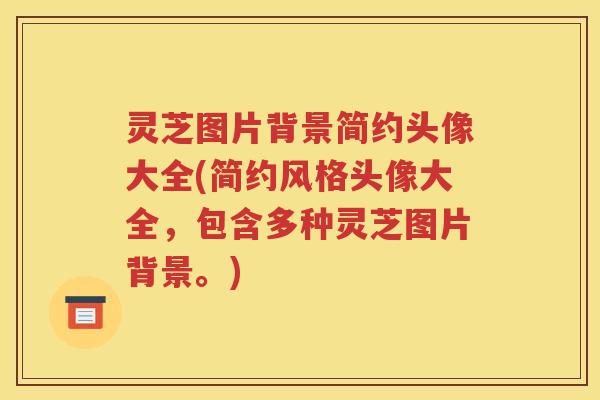 灵芝图片背景简约头像大全(简约风格头像大全,包含多种灵芝图片背景。) 灵芝图片背景简约头像大全(简约风格头像大全,包含多种灵芝图片背景。)