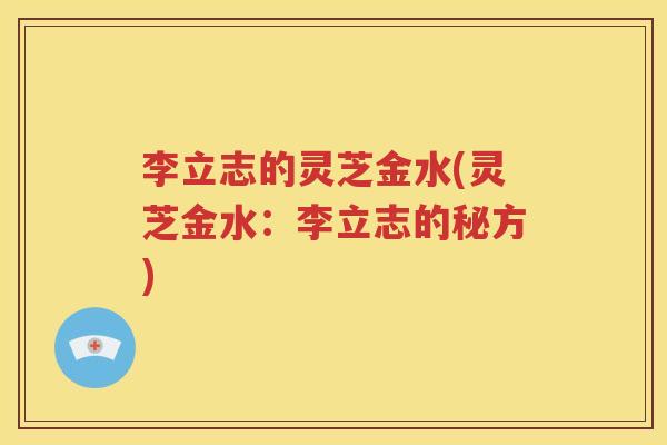 李立志的灵芝金水(灵芝金水：李立志的秘方)