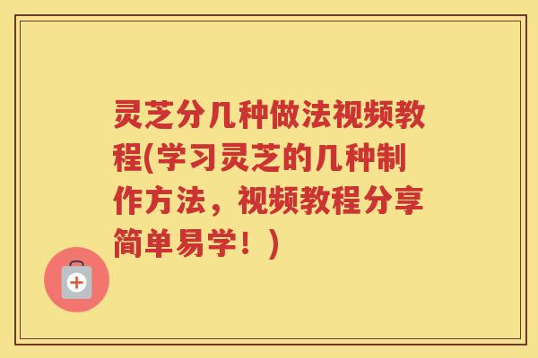 灵芝分几种做法视频教程(学习灵芝的几种制作方法，视频教程分享简单易学！)