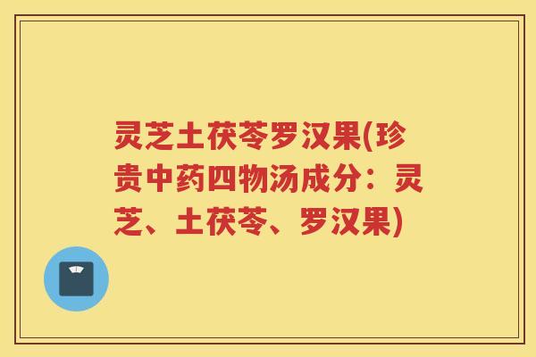 灵芝土茯苓罗汉果(珍贵中药四物汤成分：灵芝、土茯苓、罗汉果)