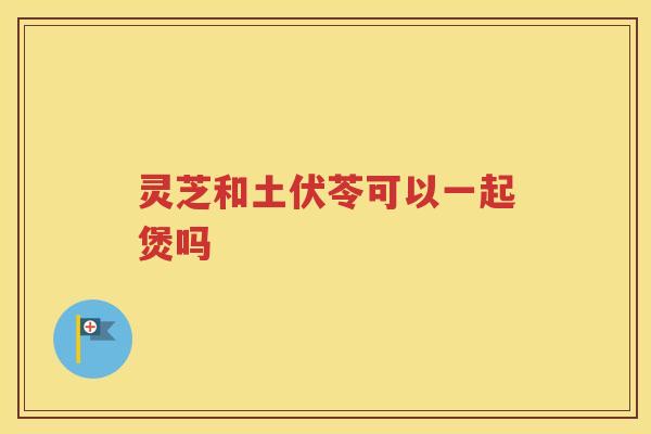 灵芝和土伏苓可以一起煲吗