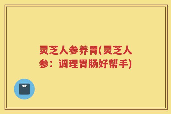 灵芝人参养胃(灵芝人参：调理胃肠好帮手)
