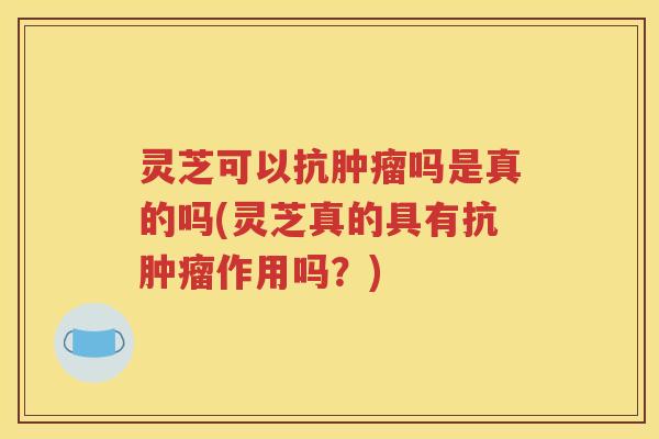 灵芝可以抗肿瘤吗是真的吗(灵芝真的具有抗肿瘤作用吗？)