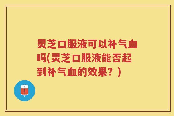 灵芝口服液可以补气血吗(灵芝口服液能否起到补气血的效果？)