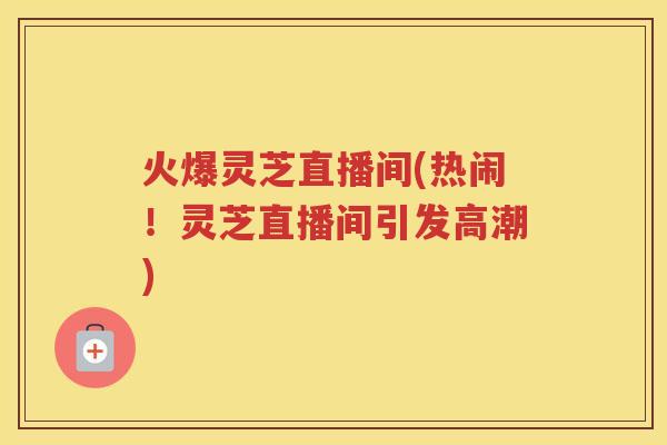 火爆灵芝直播间(热闹！灵芝直播间引发高潮)