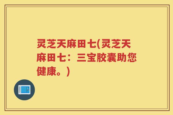 灵芝天麻田七(灵芝天麻田七:三宝胶囊助您健康。) 灵芝天麻田七(灵芝天麻田七:三宝胶囊助您健康。)