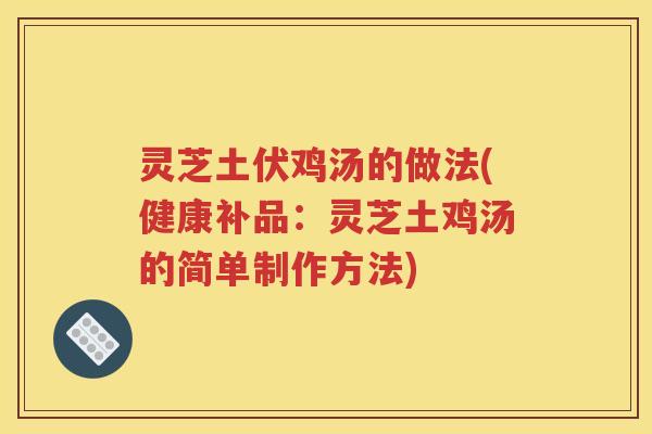 灵芝土伏鸡汤的做法(健康补品：灵芝土鸡汤的简单制作方法)