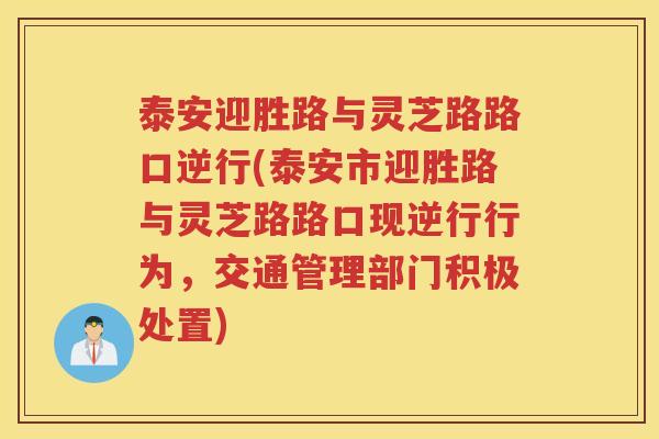 泰安迎胜路与灵芝路路口逆行(泰安市迎胜路与灵芝路路口现逆行行为，交通管理部门积极处置)
