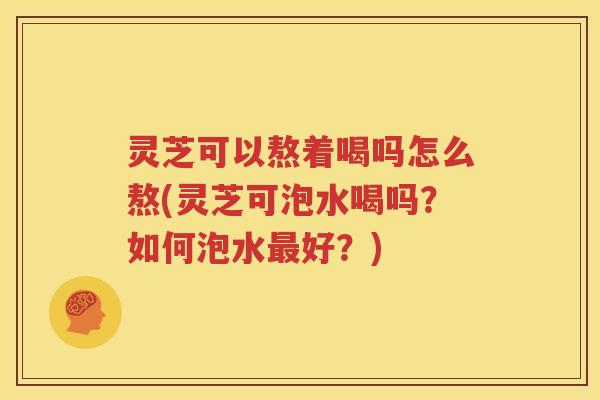 灵芝可以熬着喝吗怎么熬(灵芝可泡水喝吗？如何泡水最好？)