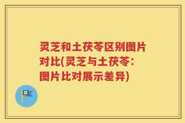 灵芝和土茯苓区别图片对比(灵芝与土茯苓：图片比对展示差异)