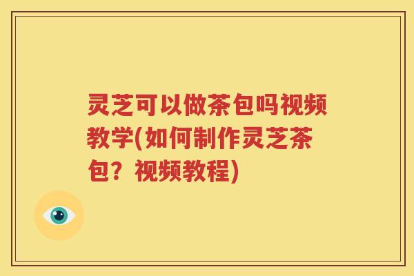 灵芝可以做茶包吗视频教学(如何制作灵芝茶包？视频教程)