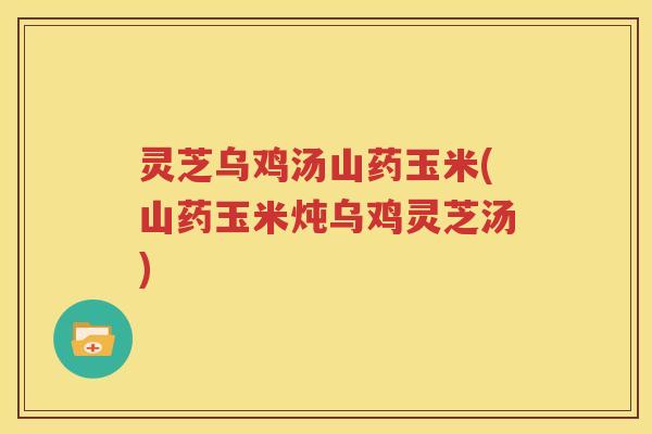 灵芝乌鸡汤山药玉米(山药玉米炖乌鸡灵芝汤)