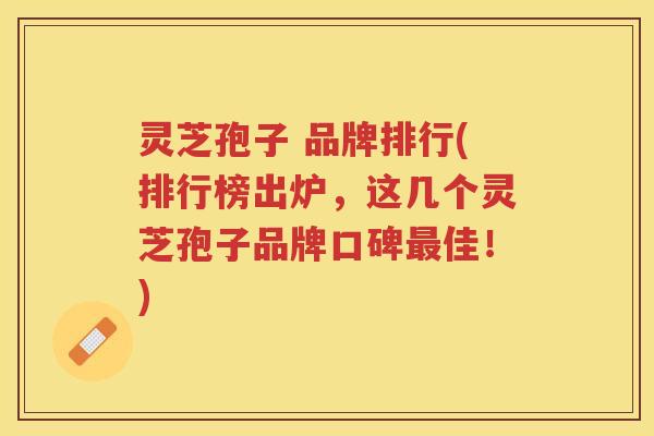 灵芝孢子 品牌排行(排行榜出炉，这几个灵芝孢子品牌口碑最佳！)