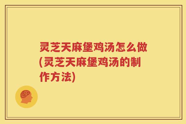 灵芝天麻堡鸡汤怎么做(灵芝天麻堡鸡汤的制作方法)