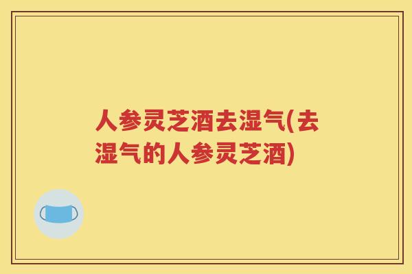 人参灵芝酒去湿气(去湿气的人参灵芝酒) 人参灵芝酒去湿气(去湿气的人参灵芝酒)