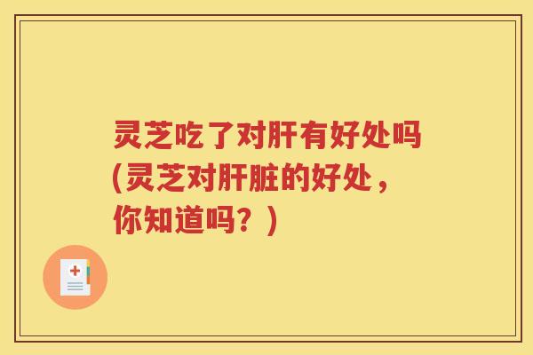 灵芝吃了对有好处吗(灵芝对的好处,你知道吗?) 灵芝吃了对有好处吗(灵芝对的好处,你知道吗?)