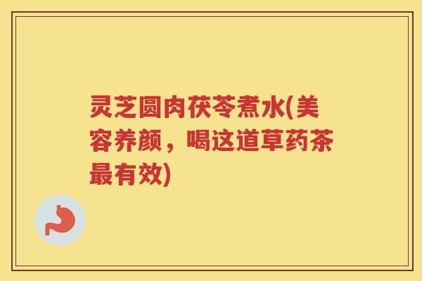 灵芝圆肉茯苓煮水(美容养颜，喝这道草药茶最有效)