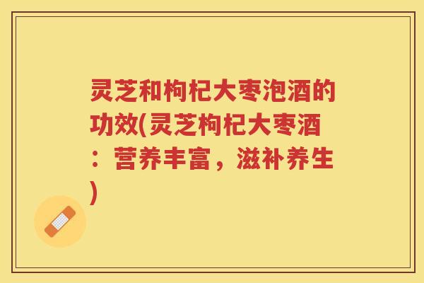 灵芝和枸杞大枣泡酒的功效(灵芝枸杞大枣酒：营养丰富，滋补养生)