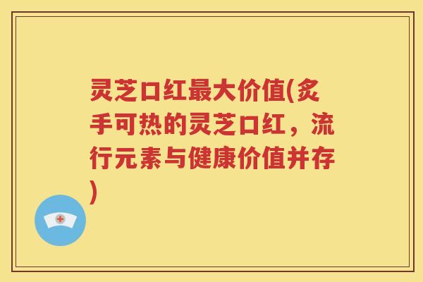 灵芝口红最大价值(炙手可热的灵芝口红，流行元素与健康价值并存)