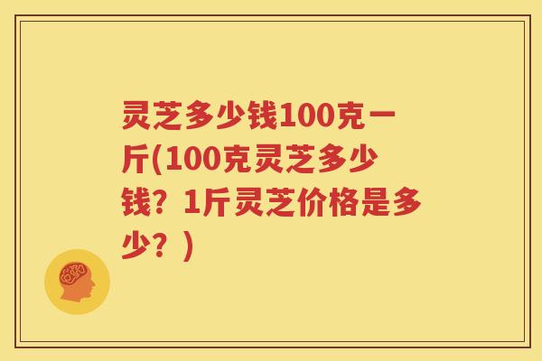 灵芝多少钱100克一斤(100克灵芝多少钱？1斤灵芝价格是多少？)
